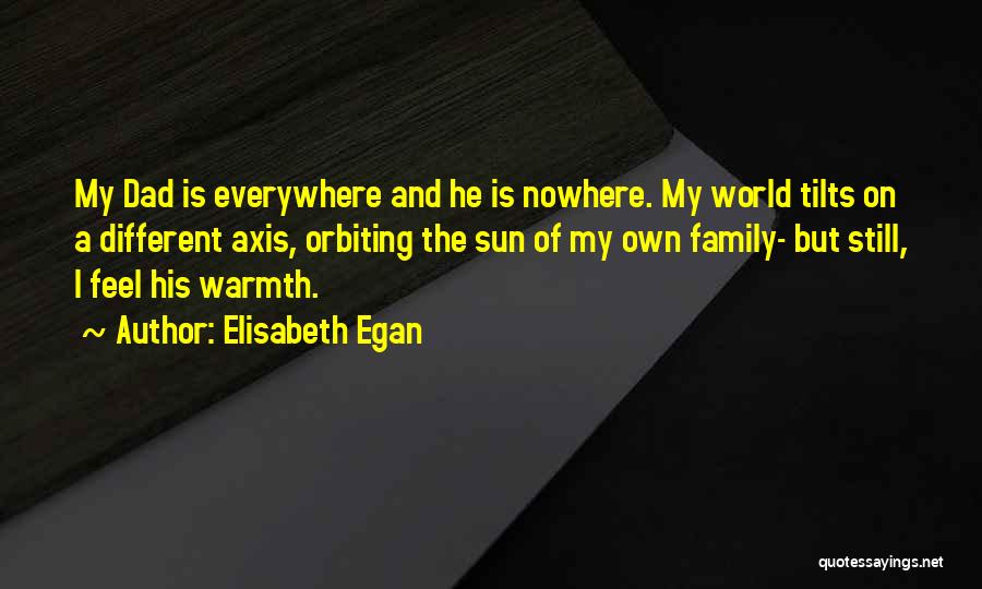 Elisabeth Egan Quotes: My Dad Is Everywhere And He Is Nowhere. My World Tilts On A Different Axis, Orbiting The Sun Of My