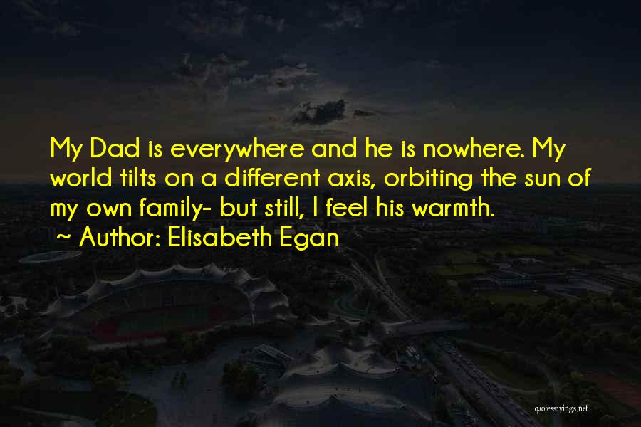 Elisabeth Egan Quotes: My Dad Is Everywhere And He Is Nowhere. My World Tilts On A Different Axis, Orbiting The Sun Of My