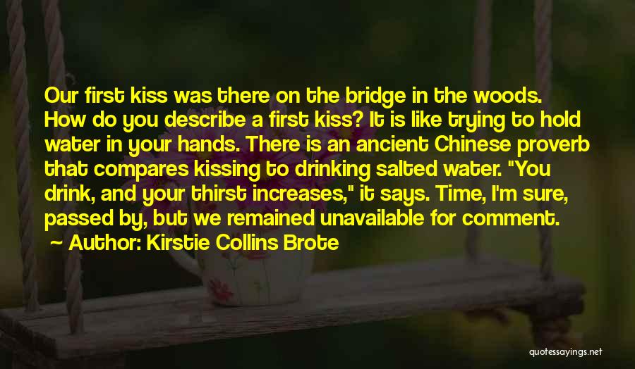 Kirstie Collins Brote Quotes: Our First Kiss Was There On The Bridge In The Woods. How Do You Describe A First Kiss? It Is