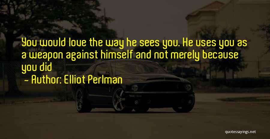 Elliot Perlman Quotes: You Would Love The Way He Sees You. He Uses You As A Weapon Against Himself And Not Merely Because