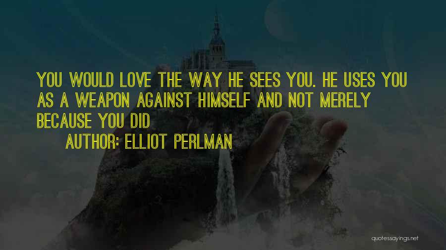 Elliot Perlman Quotes: You Would Love The Way He Sees You. He Uses You As A Weapon Against Himself And Not Merely Because