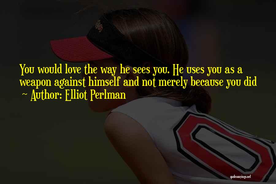 Elliot Perlman Quotes: You Would Love The Way He Sees You. He Uses You As A Weapon Against Himself And Not Merely Because