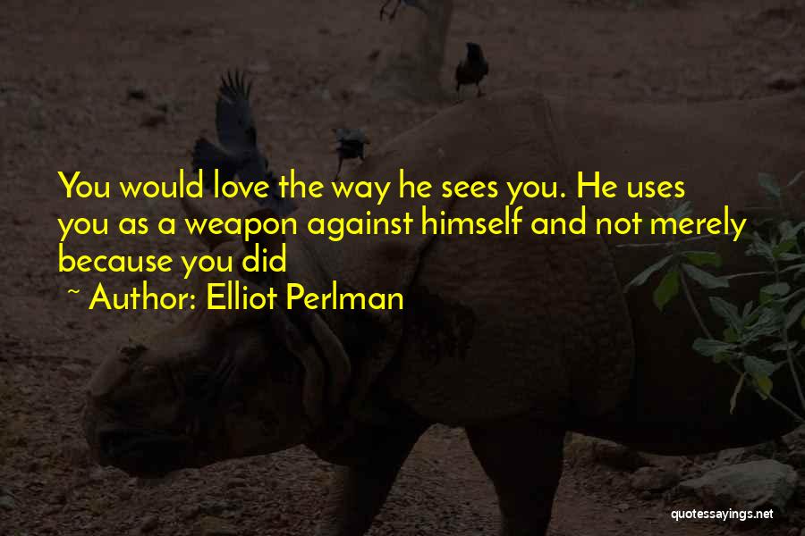 Elliot Perlman Quotes: You Would Love The Way He Sees You. He Uses You As A Weapon Against Himself And Not Merely Because
