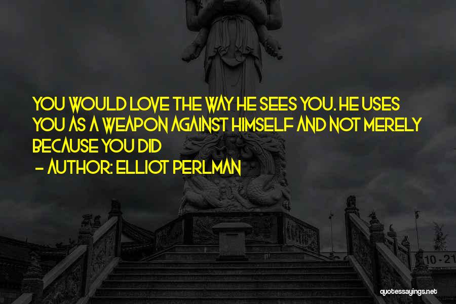 Elliot Perlman Quotes: You Would Love The Way He Sees You. He Uses You As A Weapon Against Himself And Not Merely Because