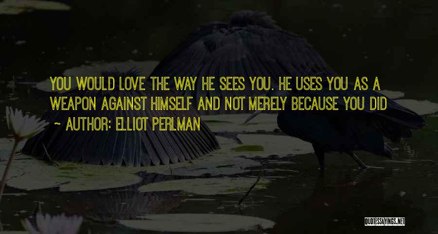 Elliot Perlman Quotes: You Would Love The Way He Sees You. He Uses You As A Weapon Against Himself And Not Merely Because