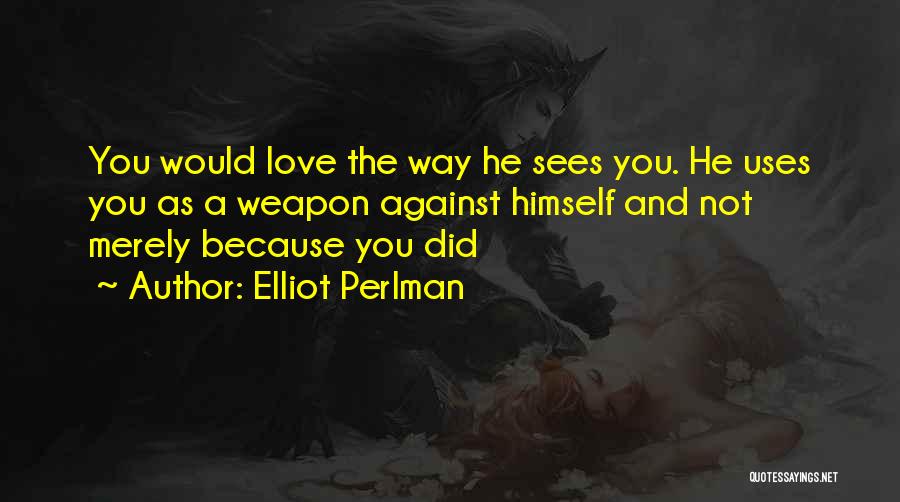 Elliot Perlman Quotes: You Would Love The Way He Sees You. He Uses You As A Weapon Against Himself And Not Merely Because