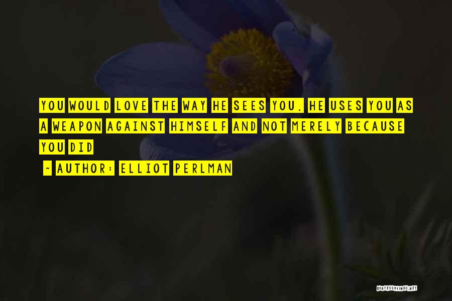 Elliot Perlman Quotes: You Would Love The Way He Sees You. He Uses You As A Weapon Against Himself And Not Merely Because