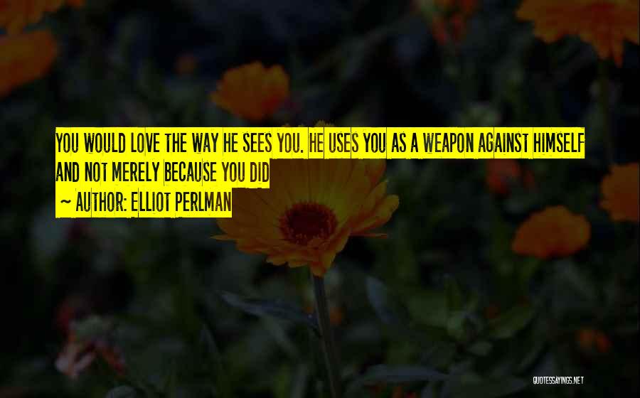 Elliot Perlman Quotes: You Would Love The Way He Sees You. He Uses You As A Weapon Against Himself And Not Merely Because