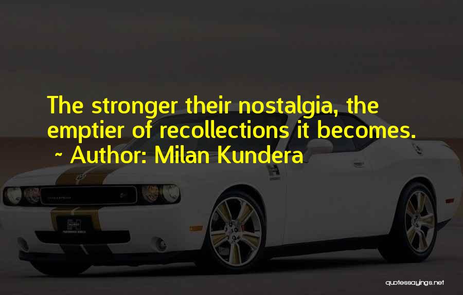 Milan Kundera Quotes: The Stronger Their Nostalgia, The Emptier Of Recollections It Becomes.