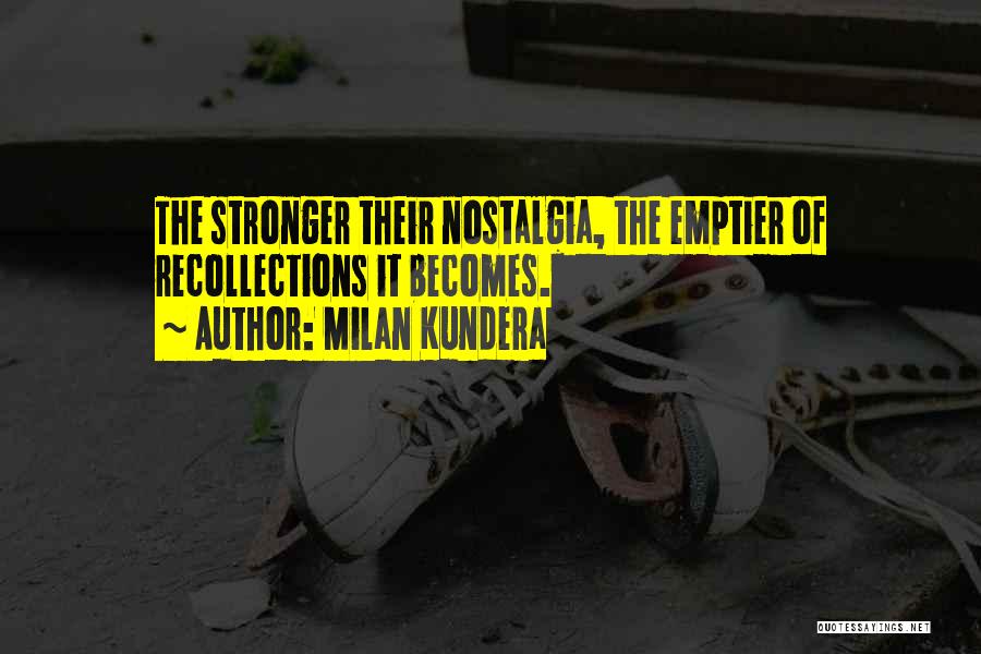 Milan Kundera Quotes: The Stronger Their Nostalgia, The Emptier Of Recollections It Becomes.