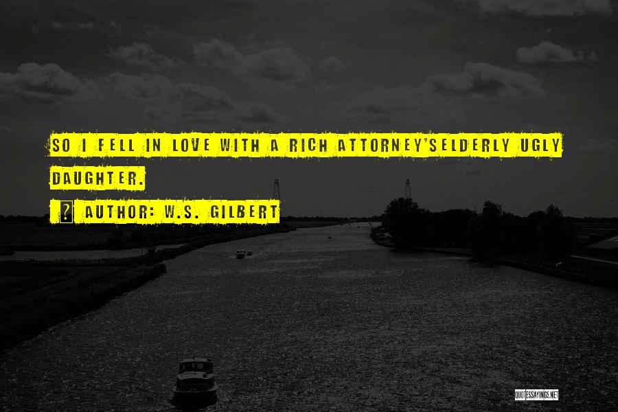 W.S. Gilbert Quotes: So I Fell In Love With A Rich Attorney'selderly Ugly Daughter.