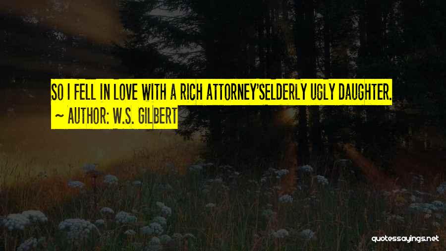 W.S. Gilbert Quotes: So I Fell In Love With A Rich Attorney'selderly Ugly Daughter.