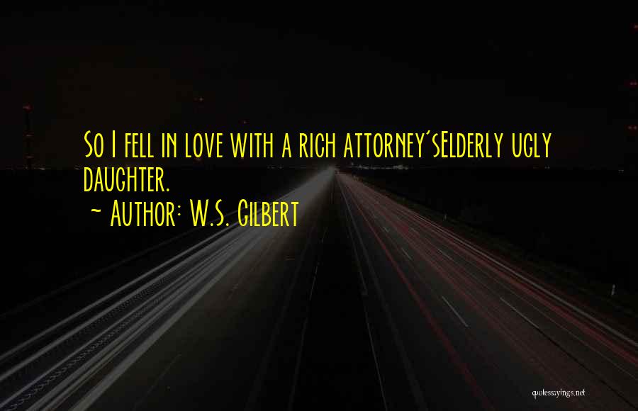 W.S. Gilbert Quotes: So I Fell In Love With A Rich Attorney'selderly Ugly Daughter.
