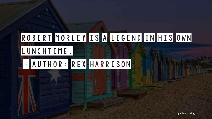 Rex Harrison Quotes: Robert Morley Is A Legend In His Own Lunchtime.