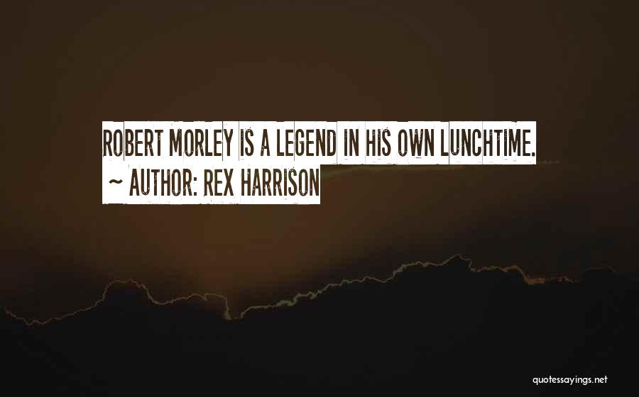 Rex Harrison Quotes: Robert Morley Is A Legend In His Own Lunchtime.