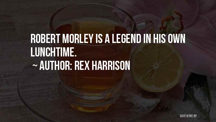 Rex Harrison Quotes: Robert Morley Is A Legend In His Own Lunchtime.