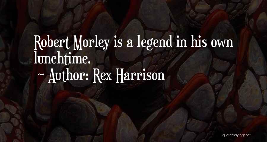 Rex Harrison Quotes: Robert Morley Is A Legend In His Own Lunchtime.