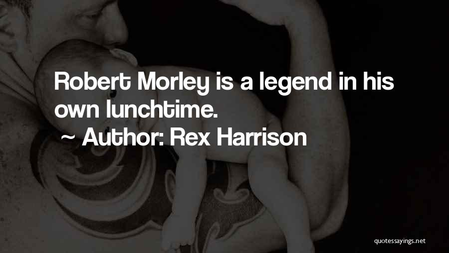 Rex Harrison Quotes: Robert Morley Is A Legend In His Own Lunchtime.