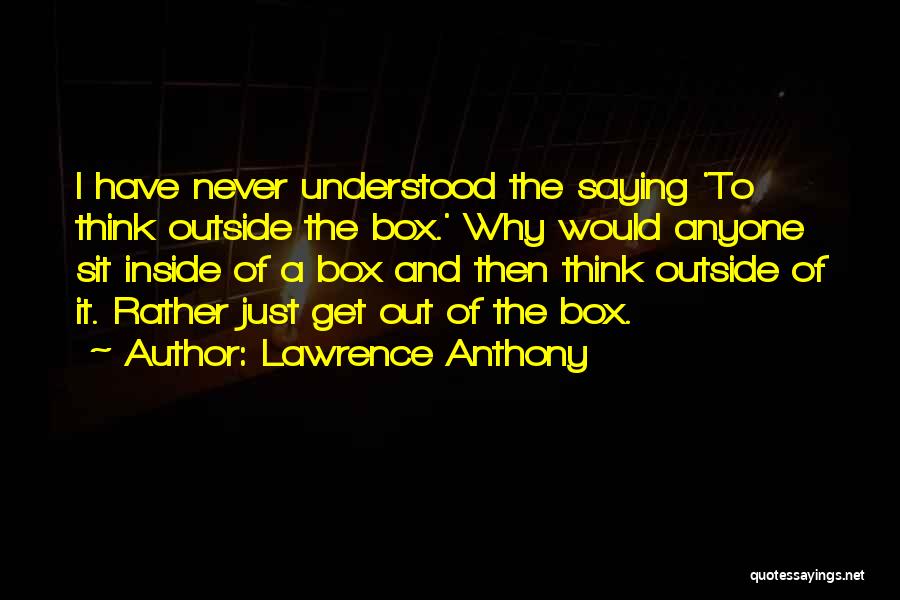 Lawrence Anthony Quotes: I Have Never Understood The Saying 'to Think Outside The Box.' Why Would Anyone Sit Inside Of A Box And