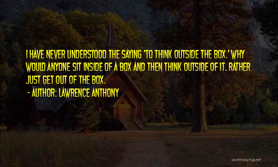 Lawrence Anthony Quotes: I Have Never Understood The Saying 'to Think Outside The Box.' Why Would Anyone Sit Inside Of A Box And