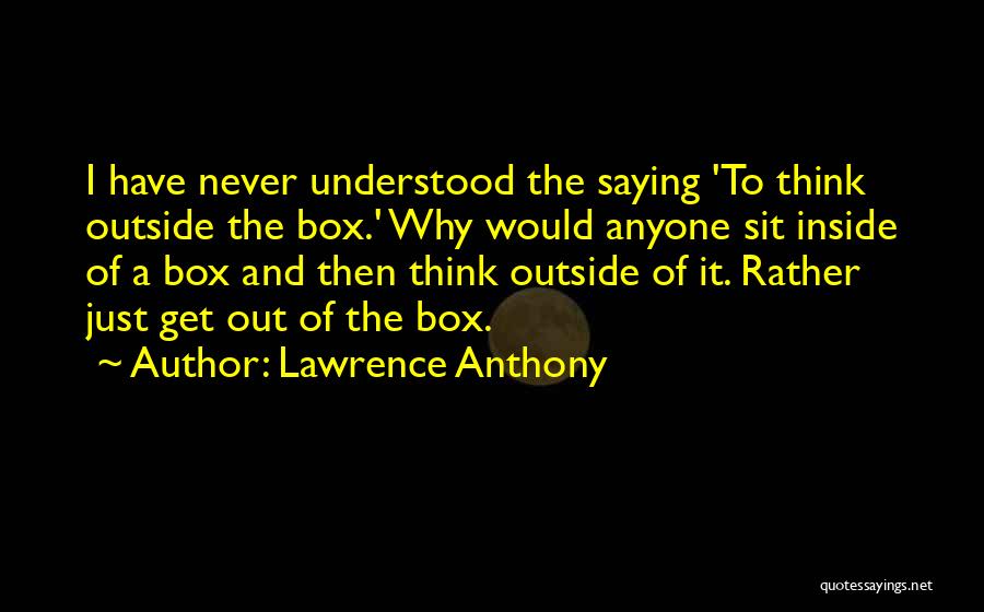 Lawrence Anthony Quotes: I Have Never Understood The Saying 'to Think Outside The Box.' Why Would Anyone Sit Inside Of A Box And