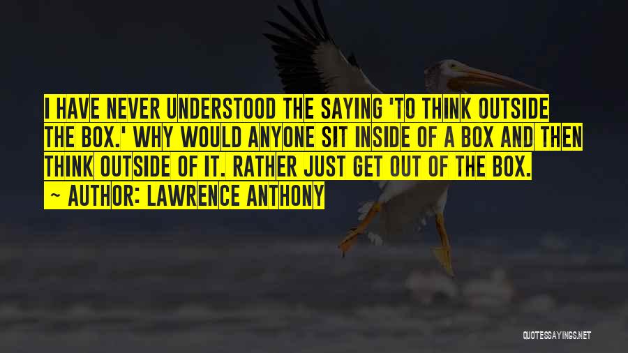 Lawrence Anthony Quotes: I Have Never Understood The Saying 'to Think Outside The Box.' Why Would Anyone Sit Inside Of A Box And