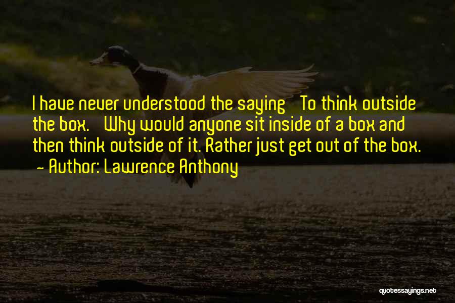 Lawrence Anthony Quotes: I Have Never Understood The Saying 'to Think Outside The Box.' Why Would Anyone Sit Inside Of A Box And