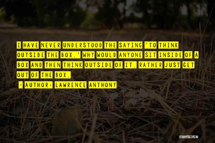 Lawrence Anthony Quotes: I Have Never Understood The Saying 'to Think Outside The Box.' Why Would Anyone Sit Inside Of A Box And