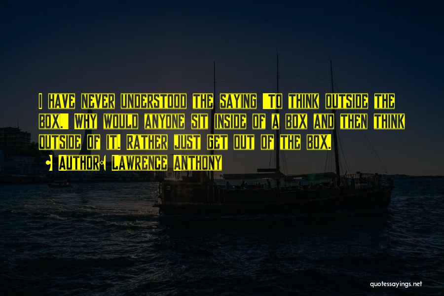 Lawrence Anthony Quotes: I Have Never Understood The Saying 'to Think Outside The Box.' Why Would Anyone Sit Inside Of A Box And