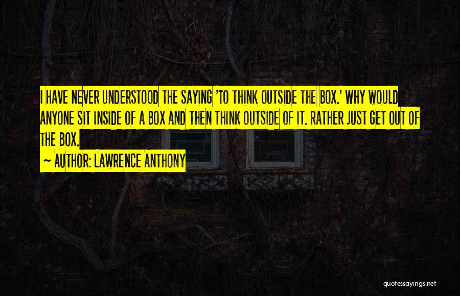 Lawrence Anthony Quotes: I Have Never Understood The Saying 'to Think Outside The Box.' Why Would Anyone Sit Inside Of A Box And