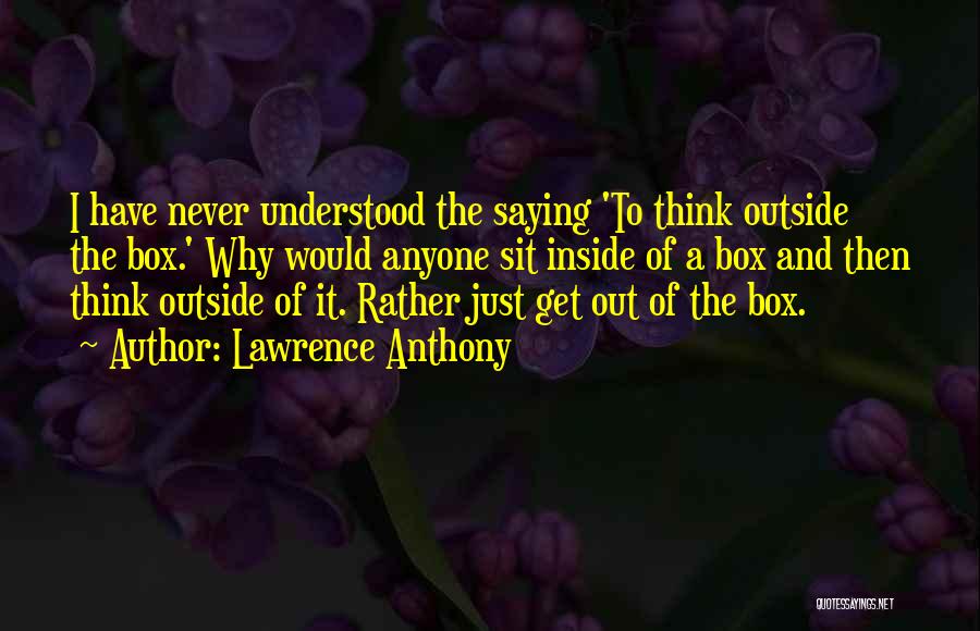 Lawrence Anthony Quotes: I Have Never Understood The Saying 'to Think Outside The Box.' Why Would Anyone Sit Inside Of A Box And