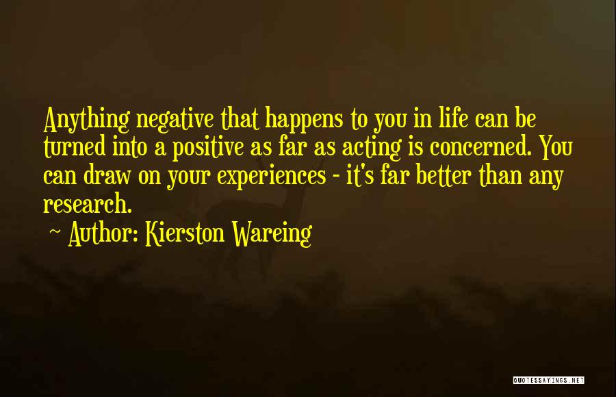 Kierston Wareing Quotes: Anything Negative That Happens To You In Life Can Be Turned Into A Positive As Far As Acting Is Concerned.