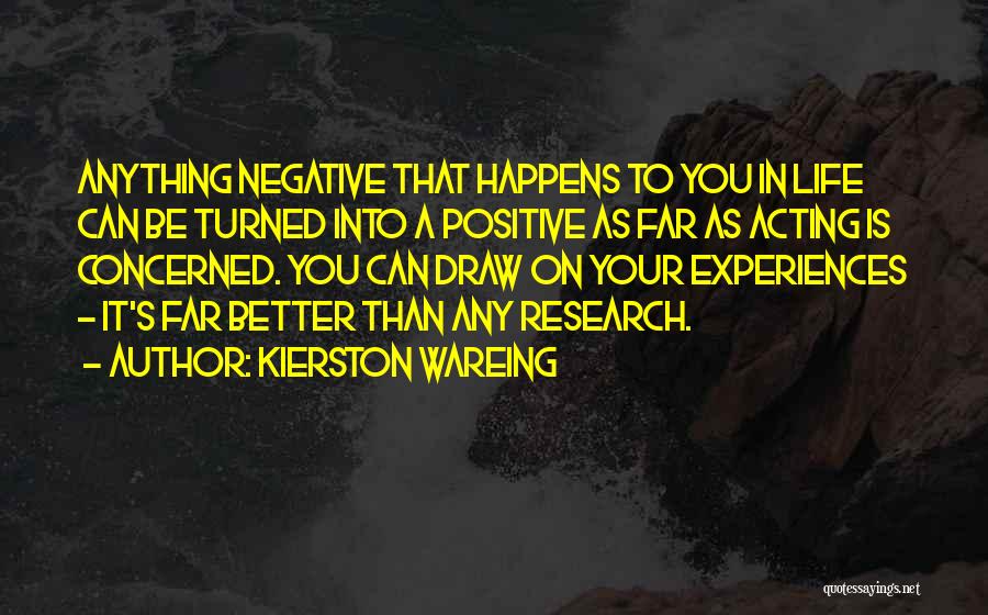 Kierston Wareing Quotes: Anything Negative That Happens To You In Life Can Be Turned Into A Positive As Far As Acting Is Concerned.