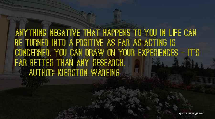 Kierston Wareing Quotes: Anything Negative That Happens To You In Life Can Be Turned Into A Positive As Far As Acting Is Concerned.