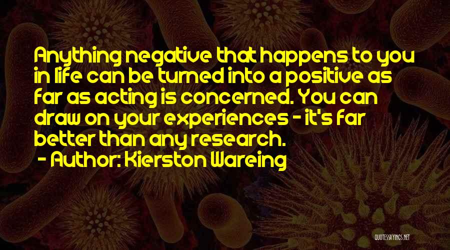 Kierston Wareing Quotes: Anything Negative That Happens To You In Life Can Be Turned Into A Positive As Far As Acting Is Concerned.