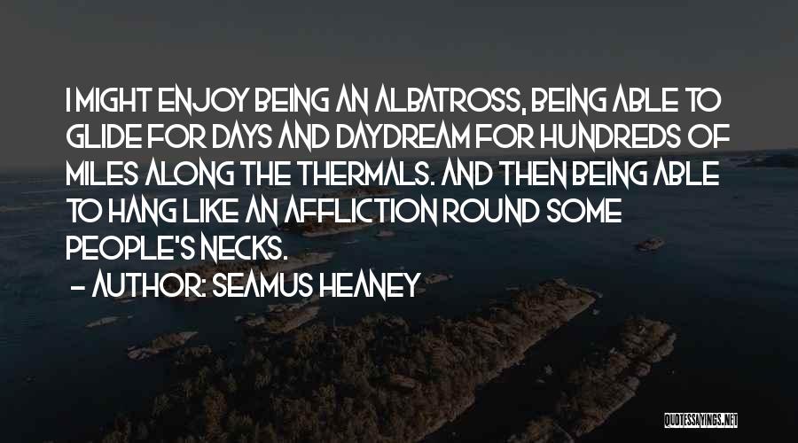 Seamus Heaney Quotes: I Might Enjoy Being An Albatross, Being Able To Glide For Days And Daydream For Hundreds Of Miles Along The