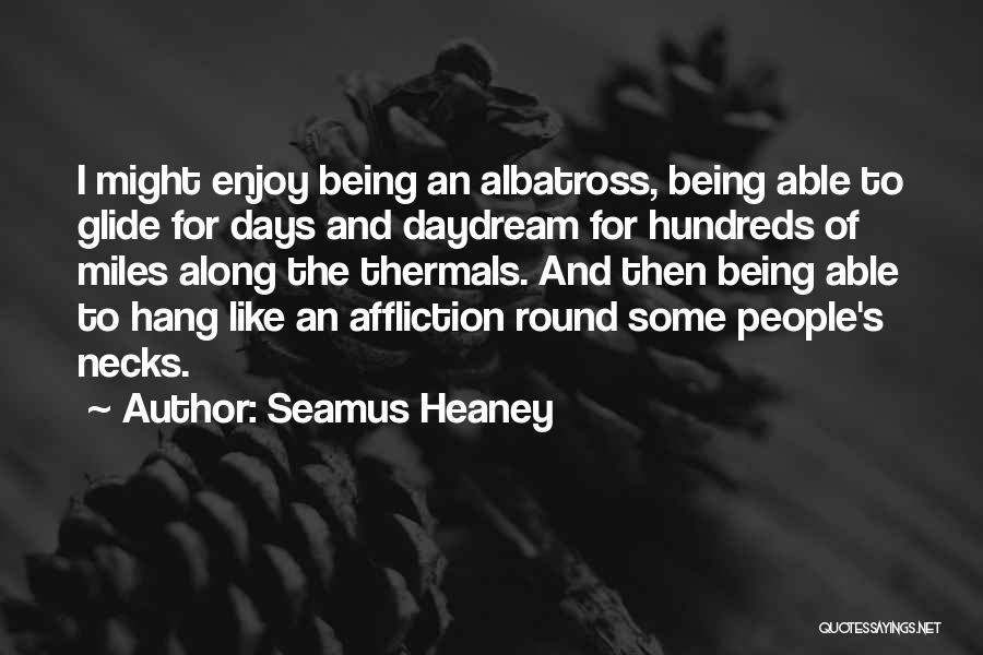 Seamus Heaney Quotes: I Might Enjoy Being An Albatross, Being Able To Glide For Days And Daydream For Hundreds Of Miles Along The