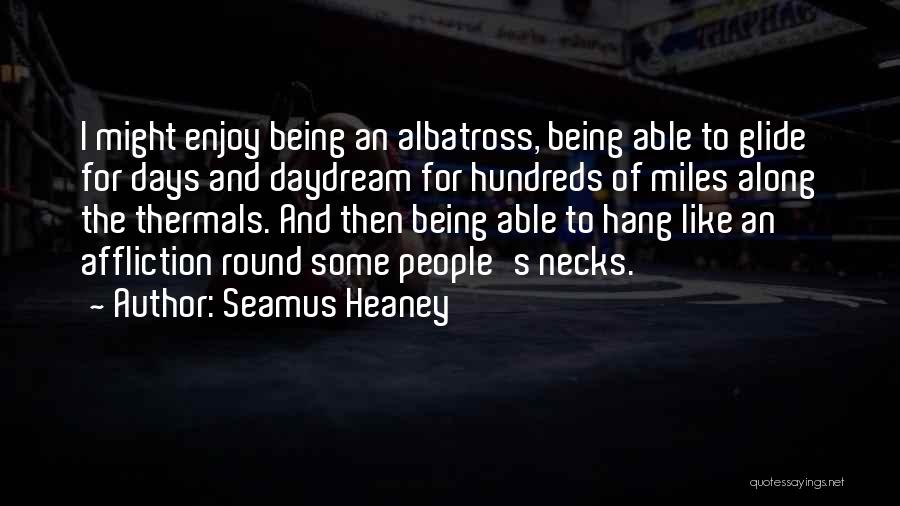 Seamus Heaney Quotes: I Might Enjoy Being An Albatross, Being Able To Glide For Days And Daydream For Hundreds Of Miles Along The