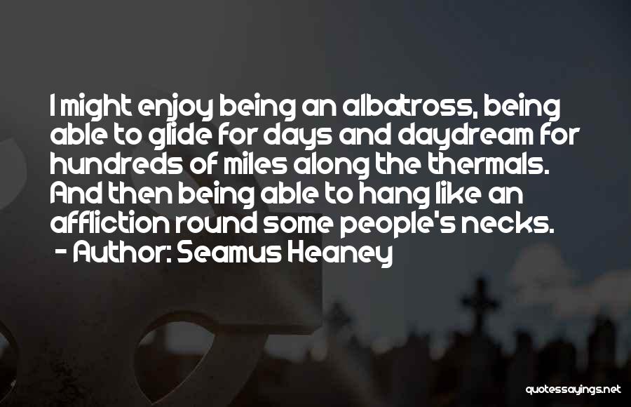 Seamus Heaney Quotes: I Might Enjoy Being An Albatross, Being Able To Glide For Days And Daydream For Hundreds Of Miles Along The