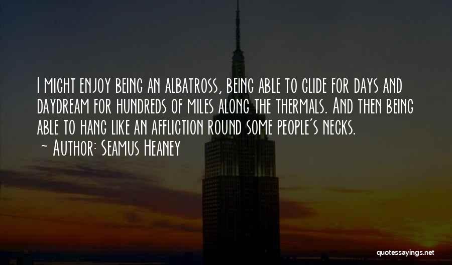 Seamus Heaney Quotes: I Might Enjoy Being An Albatross, Being Able To Glide For Days And Daydream For Hundreds Of Miles Along The