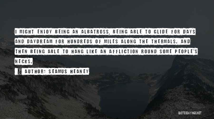 Seamus Heaney Quotes: I Might Enjoy Being An Albatross, Being Able To Glide For Days And Daydream For Hundreds Of Miles Along The