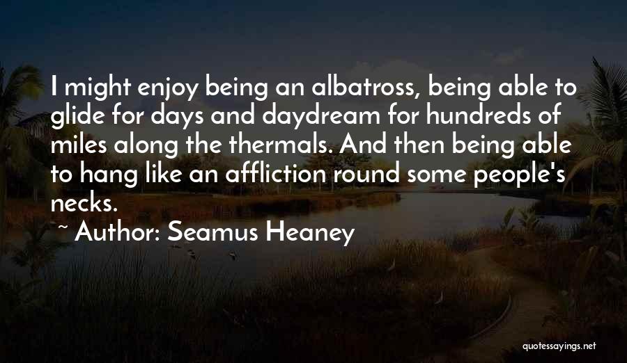 Seamus Heaney Quotes: I Might Enjoy Being An Albatross, Being Able To Glide For Days And Daydream For Hundreds Of Miles Along The