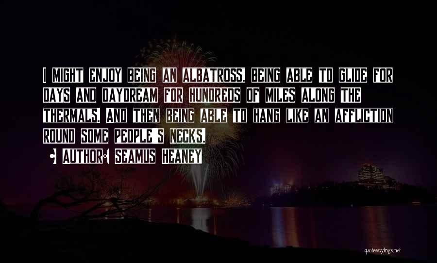 Seamus Heaney Quotes: I Might Enjoy Being An Albatross, Being Able To Glide For Days And Daydream For Hundreds Of Miles Along The