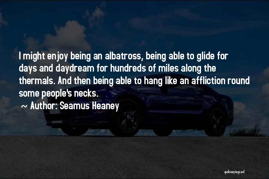 Seamus Heaney Quotes: I Might Enjoy Being An Albatross, Being Able To Glide For Days And Daydream For Hundreds Of Miles Along The