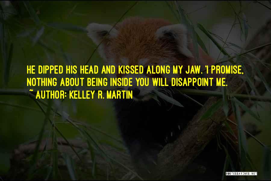Kelley R. Martin Quotes: He Dipped His Head And Kissed Along My Jaw. 'i Promise, Nothing About Being Inside You Will Disappoint Me.
