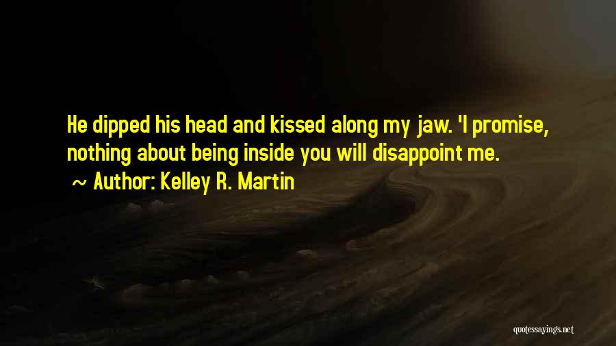 Kelley R. Martin Quotes: He Dipped His Head And Kissed Along My Jaw. 'i Promise, Nothing About Being Inside You Will Disappoint Me.