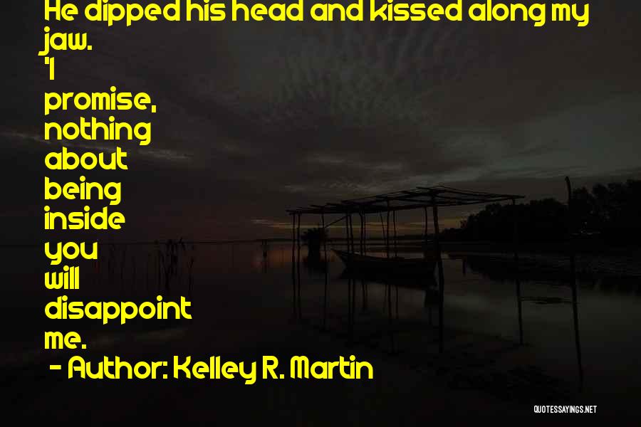 Kelley R. Martin Quotes: He Dipped His Head And Kissed Along My Jaw. 'i Promise, Nothing About Being Inside You Will Disappoint Me.