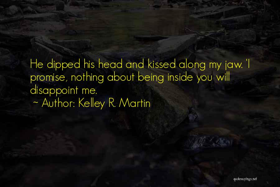 Kelley R. Martin Quotes: He Dipped His Head And Kissed Along My Jaw. 'i Promise, Nothing About Being Inside You Will Disappoint Me.