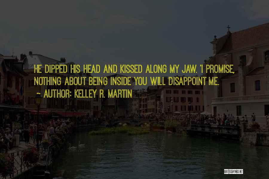 Kelley R. Martin Quotes: He Dipped His Head And Kissed Along My Jaw. 'i Promise, Nothing About Being Inside You Will Disappoint Me.