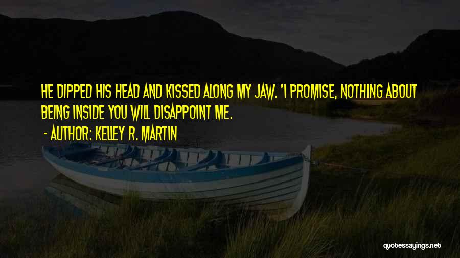 Kelley R. Martin Quotes: He Dipped His Head And Kissed Along My Jaw. 'i Promise, Nothing About Being Inside You Will Disappoint Me.